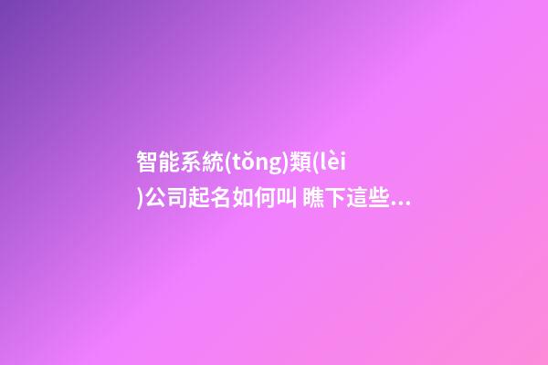 智能系統(tǒng)類(lèi)公司起名如何叫 瞧下這些旺財(cái)好記的名字-第1張-公司起名-玄機(jī)派